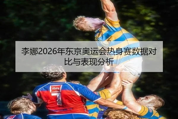 李娜2026年东京奥运会热身赛数据对比与表现分析